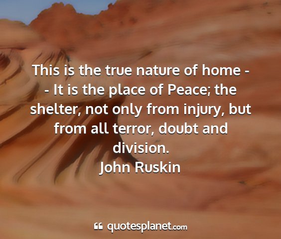 John ruskin - this is the true nature of home - - it is the...