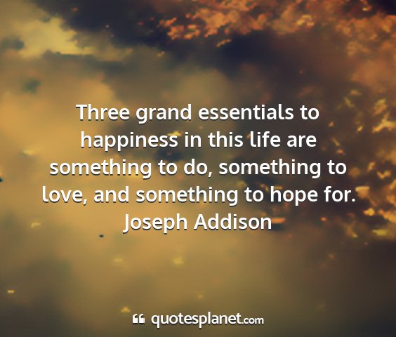 Joseph addison - three grand essentials to happiness in this life...