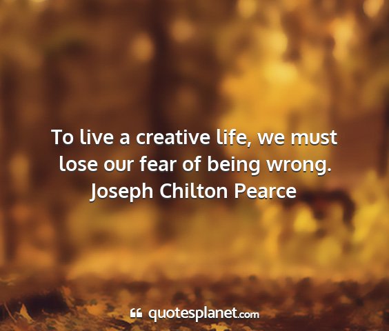 Joseph chilton pearce - to live a creative life, we must lose our fear of...