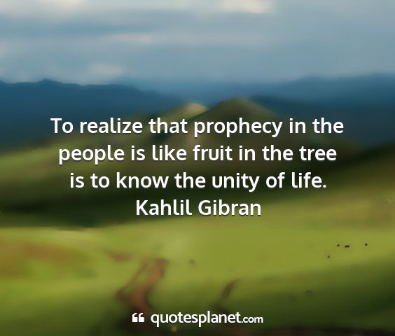 Kahlil gibran - to realize that prophecy in the people is like...