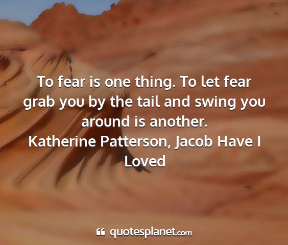 Katherine patterson, jacob have i loved - to fear is one thing. to let fear grab you by the...