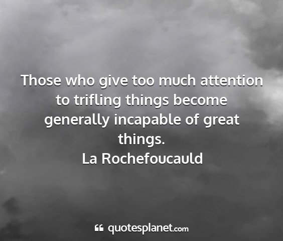 La rochefoucauld - those who give too much attention to trifling...