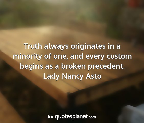 Lady nancy asto - truth always originates in a minority of one, and...