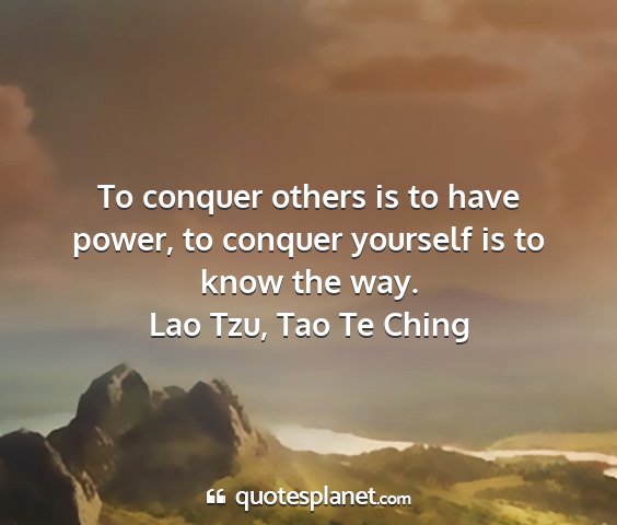 Lao tzu, tao te ching - to conquer others is to have power, to conquer...