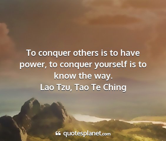Lao tzu, tao te ching - to conquer others is to have power, to conquer...
