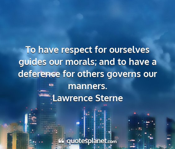 Lawrence sterne - to have respect for ourselves guides our morals;...