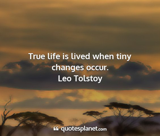Leo tolstoy - true life is lived when tiny changes occur....
