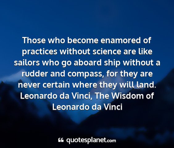 Leonardo da vinci, the wisdom of leonardo da vinci - those who become enamored of practices without...