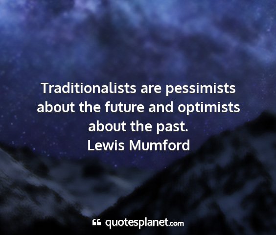 Lewis mumford - traditionalists are pessimists about the future...