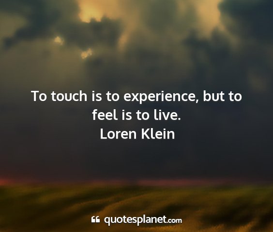 Loren klein - to touch is to experience, but to feel is to live....