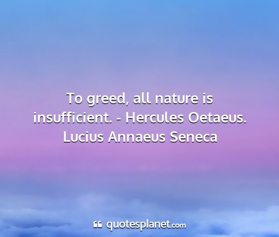 Lucius annaeus seneca - to greed, all nature is insufficient. - hercules...