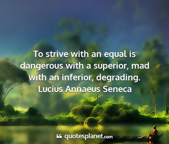 Lucius annaeus seneca - to strive with an equal is dangerous with a...