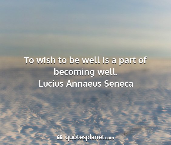 Lucius annaeus seneca - to wish to be well is a part of becoming well....