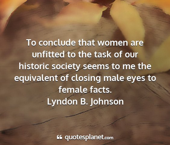 Lyndon b. johnson - to conclude that women are unfitted to the task...