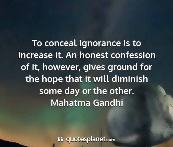 Mahatma gandhi - to conceal ignorance is to increase it. an honest...