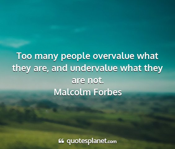 Malcolm forbes - too many people overvalue what they are, and...