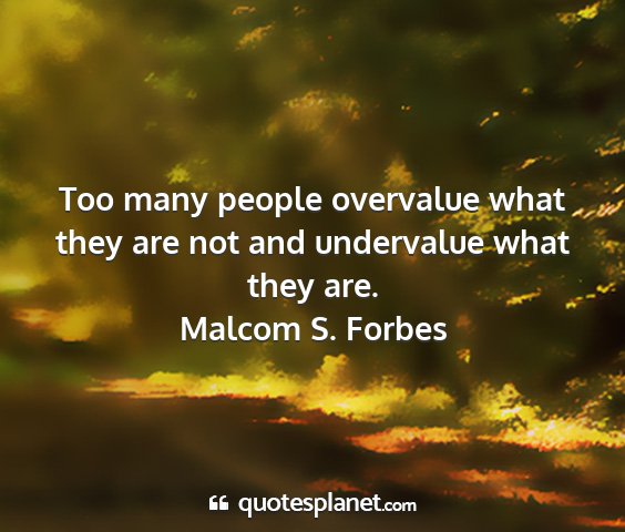 Malcom s. forbes - too many people overvalue what they are not and...