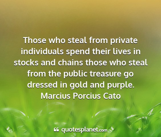 Marcius porcius cato - those who steal from private individuals spend...