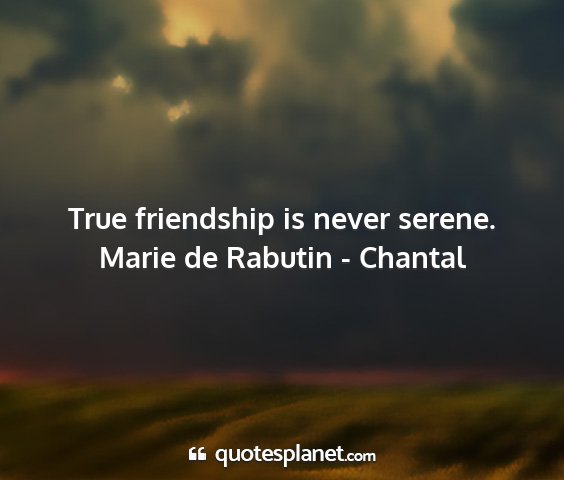 Marie de rabutin - chantal - true friendship is never serene....