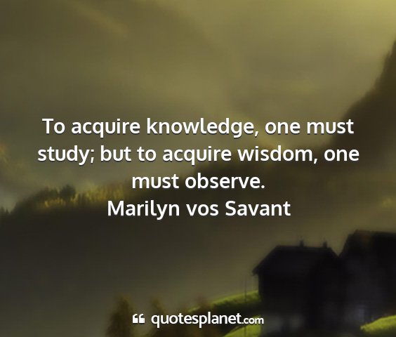 Marilyn vos savant - to acquire knowledge, one must study; but to...