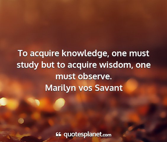 Marilyn vos savant - to acquire knowledge, one must study but to...