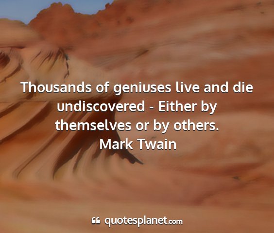 Mark twain - thousands of geniuses live and die undiscovered -...