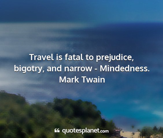 Mark twain - travel is fatal to prejudice, bigotry, and narrow...