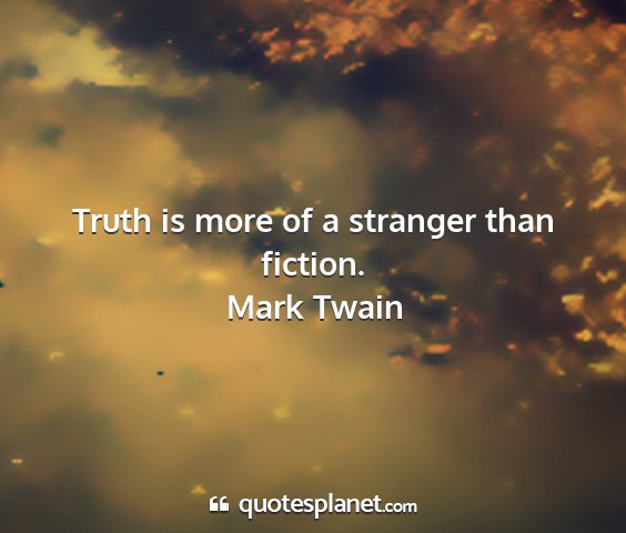 Mark twain - truth is more of a stranger than fiction....