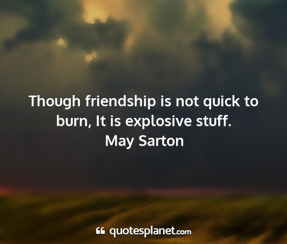 May sarton - though friendship is not quick to burn, it is...
