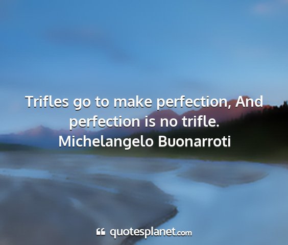 Michelangelo buonarroti - trifles go to make perfection, and perfection is...
