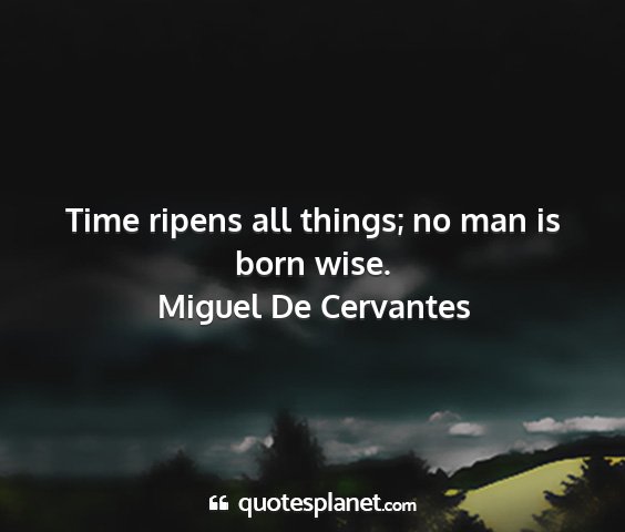 Miguel de cervantes - time ripens all things; no man is born wise....