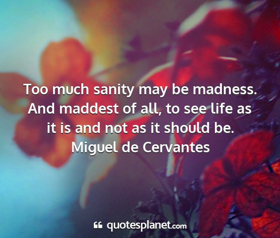 Miguel de cervantes - too much sanity may be madness. and maddest of...