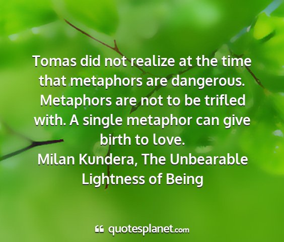 Milan kundera, the unbearable lightness of being - tomas did not realize at the time that metaphors...