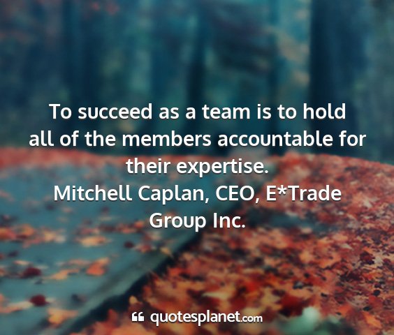 Mitchell caplan, ceo, e*trade group inc. - to succeed as a team is to hold all of the...