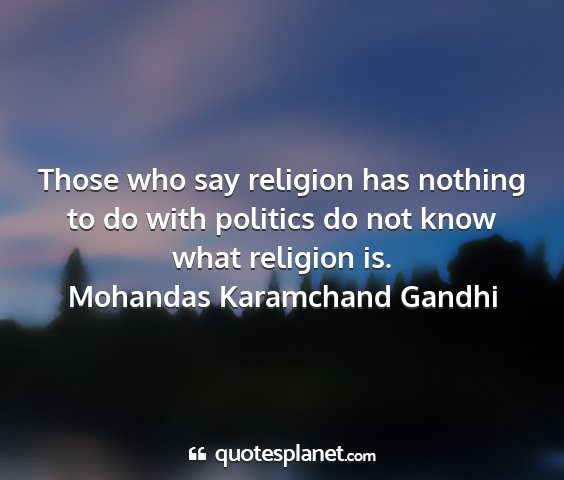 Mohandas karamchand gandhi - those who say religion has nothing to do with...