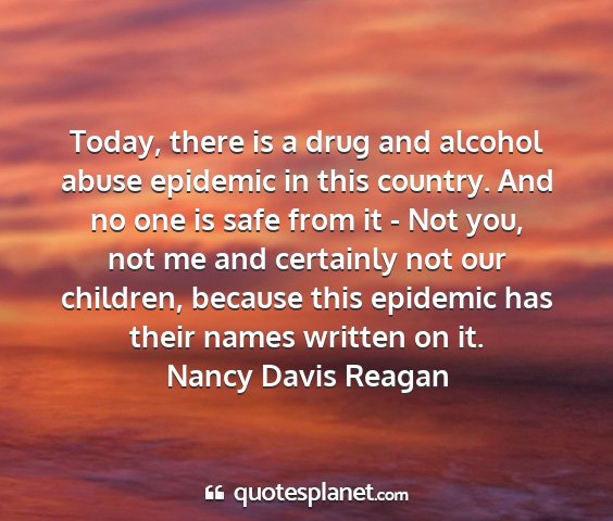 Nancy davis reagan - today, there is a drug and alcohol abuse epidemic...