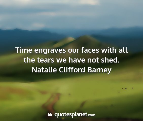 Natalie clifford barney - time engraves our faces with all the tears we...