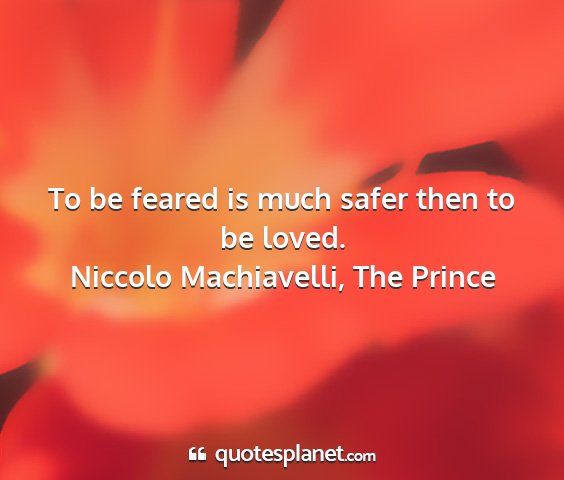 Niccolo machiavelli, the prince - to be feared is much safer then to be loved....