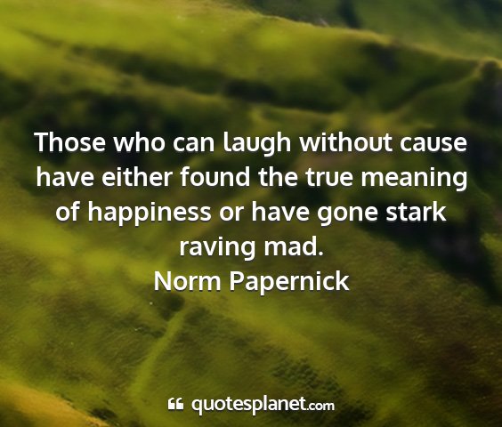 Norm papernick - those who can laugh without cause have either...