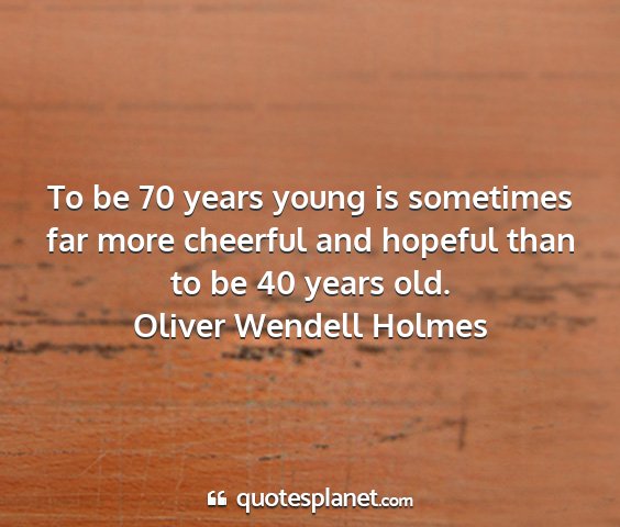 Oliver wendell holmes - to be 70 years young is sometimes far more...