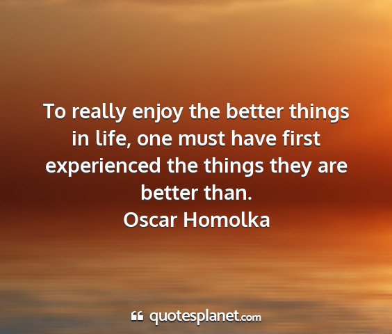 Oscar homolka - to really enjoy the better things in life, one...