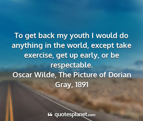 Oscar wilde, the picture of dorian gray, 1891 - to get back my youth i would do anything in the...