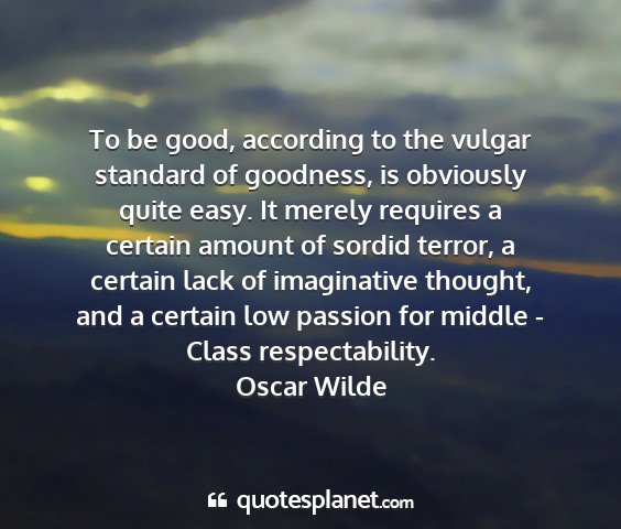 Oscar wilde - to be good, according to the vulgar standard of...