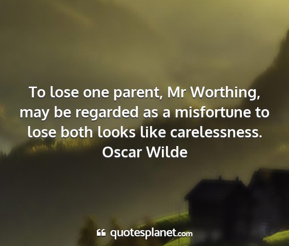 Oscar wilde - to lose one parent, mr worthing, may be regarded...