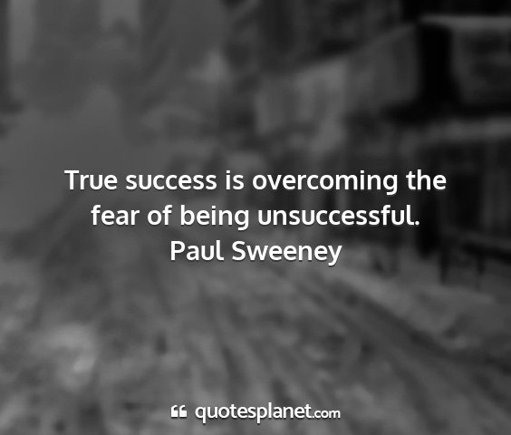 Paul sweeney - true success is overcoming the fear of being...
