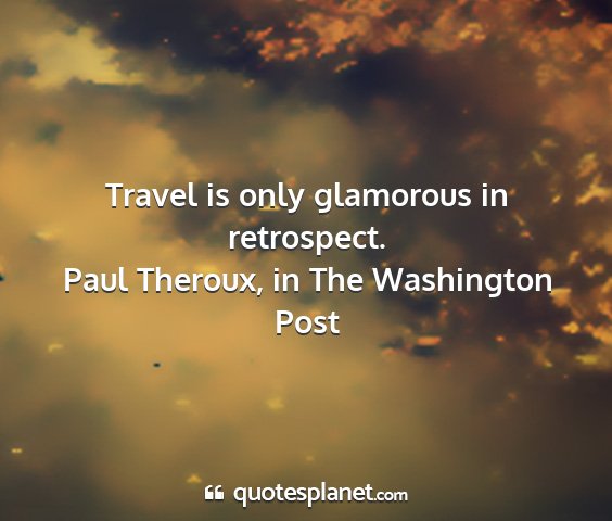 Paul theroux, in the washington post - travel is only glamorous in retrospect....