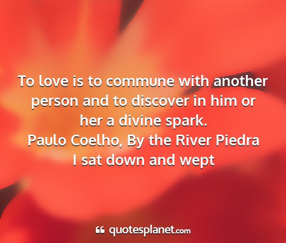 Paulo coelho, by the river piedra i sat down and wept - to love is to commune with another person and to...
