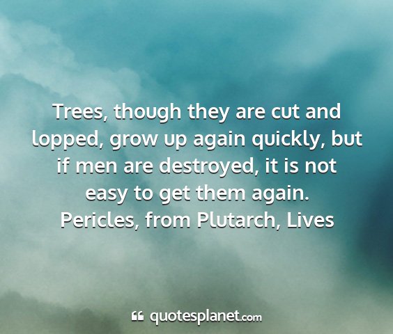 Pericles, from plutarch, lives - trees, though they are cut and lopped, grow up...