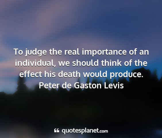 Peter de gaston levis - to judge the real importance of an individual, we...