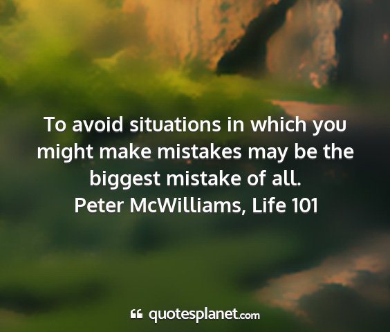 Peter mcwilliams, life 101 - to avoid situations in which you might make...